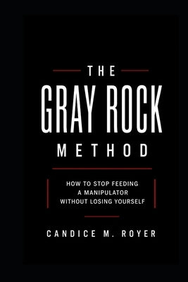 The Grey Rock Method: How to Stop Feeding a Manipulator Without Losing Yourself by Royer, Candice M.