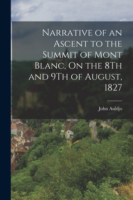 Narrative of an Ascent to the Summit of Mont Blanc, On the 8Th and 9Th of August, 1827 by Auldjo, John
