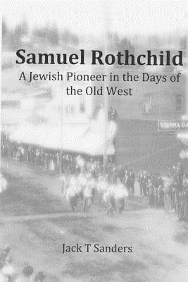 Samuel Rothchild. A Jewish Pioneer in the Days of the Old West: Second Revised and Corrected Edition by Sanders, Jack T.