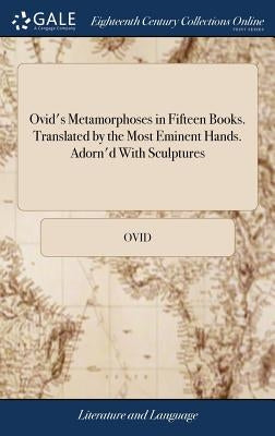 Ovid's Metamorphoses in Fifteen Books. Translated by the Most Eminent Hands. Adorn'd With Sculptures by Ovid