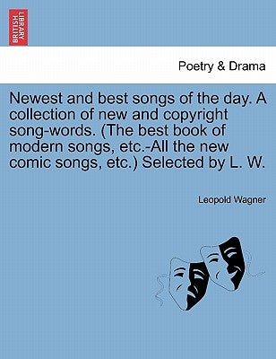 Newest and Best Songs of the Day. a Collection of New and Copyright Song-Words. (the Best Book of Modern Songs, Etc.-All the New Comic Songs, Etc.) Se by Wagner, Leopold