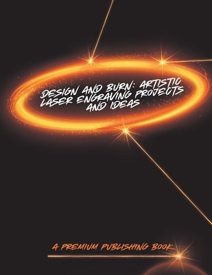 Design and Burn: Artistic Laser Engraving Projects and Ideas by Hernandez, Elijah