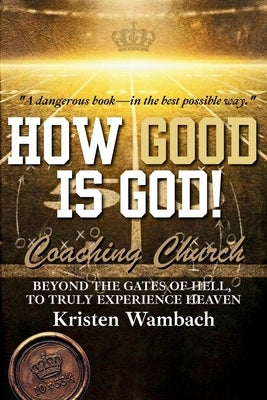 How Good Is God!: Beyond the Gates of Hell, to Truly Experience Heaven by Wambach, Kristen