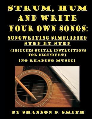 Strum, Hum and Write Your Own Songs: Songwriting Simplified Step by Step by Smith, Shannon D.