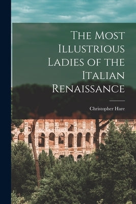 The Most Illustrious Ladies of the Italian Renaissance by Hare, Christopher