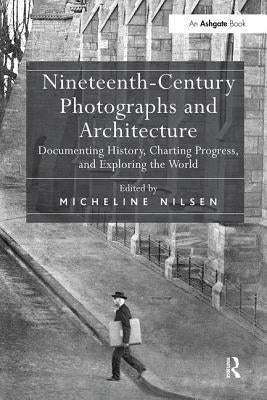 Nineteenth-Century Photographs and Architecture: Documenting History, Charting Progress, and Exploring the World by Nilsen, Micheline