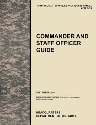 Commander and Staff Officer Guide: The Official U.S. Army Tactics, Techniques, and Procedures Manual Attp 5-0.1, September 2011 by U. S. Army Training and Doctrine Command