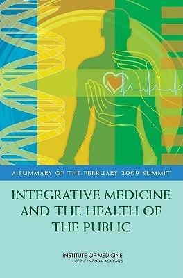 Integrative Medicine and the Health of the Public: A Summary of the February 2009 Summit by Institute of Medicine