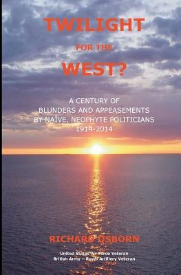 Twilight for the West?: A Century of Blunders and Appeasements by Naive, Neophyte Politicians 1914-2014 by Osborn, Richard M.