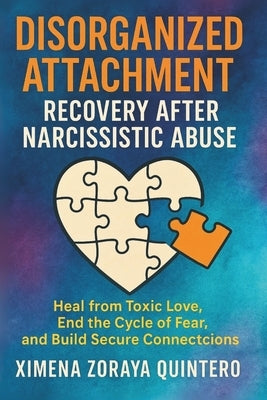 Disorganized Attachment Recovery After Narcissistic Abuse: Heal from toxic love, end the cycle of fear, and build secure connections by Quintero, Ximena Zoraya