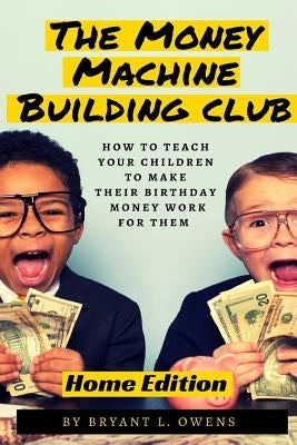 Money Machine Building Club: How to Teach Your Children to Make Their Birthday Money Work For Them by Owens, Bryant L.