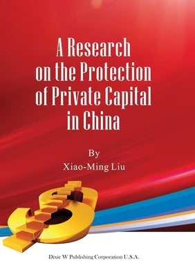 A Research on the Protection of Private Capital in China by Liu, Xiao-Ming