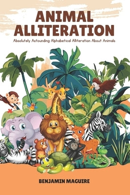 Animal Alliteration: Absolutely Astounding Alphabetical Alliteration About Animals by Maguire, Benjamin