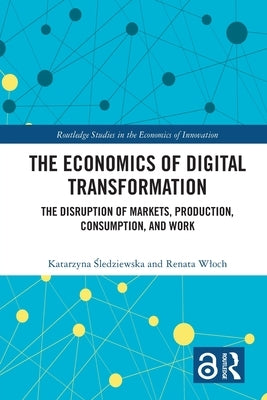 The Economics of Digital Transformation: The Disruption of Markets, Production, Consumption, and Work by Śledziewska, Katarzyna