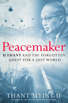 Peacemaker: U Thant and the Forgotten Quest for a Just World by Myint-U, Thant