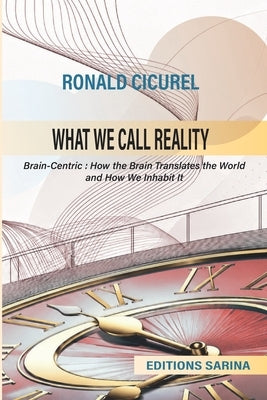 What We Call Reality: Brain-Centric: How the Brain Translates the World and How We Inhabit It by Cicurel, Ronald