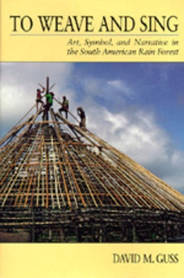 To Weave and Sing: Art, Symbol, and Narrative in the South American Rainforest by Guss, David M.