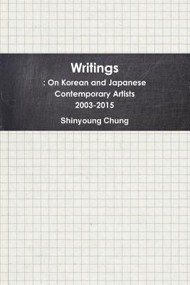 Writings: On Korean and Japanese Contemporary Artists 2003-2015 by Chung, Shinyoung