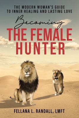 Becoming the Female Hunter: The Modern Woman's Guide to Inner Healing and Lasting Love by Randall, Fellana L.