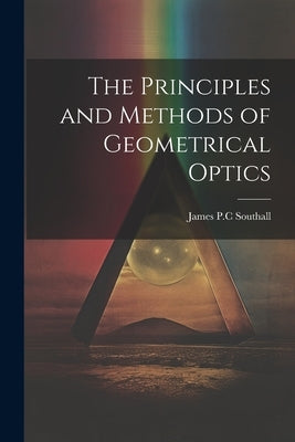 The Principles and Methods of Geometrical Optics by Southall, James Powell Cocke