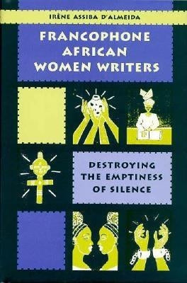 Francophone African Women Writers: Destroying the Emptiness of Silence by D'Almeida, Irene Assiba