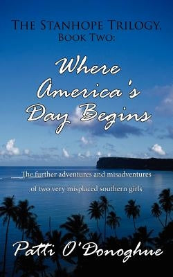 The Stanhope Trilogy, Book Two: Where America's Day Begins: The further adventures and misadventures of two very misplaced southern girls by O'Donoghue, Patti