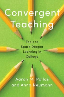 Convergent Teaching: Tools to Spark Deeper Learning in College by Pallas, Aaron M.
