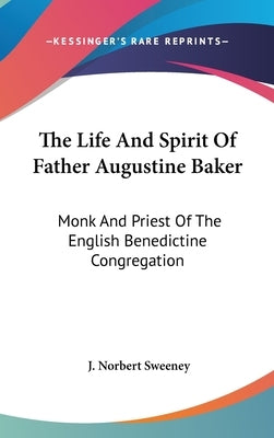 The Life And Spirit Of Father Augustine Baker: Monk And Priest Of The English Benedictine Congregation by Sweeney, J. Norbert
