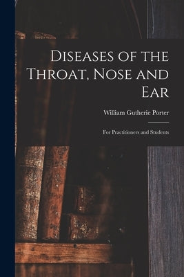 Diseases of the Throat, Nose and Ear: for Practitioners and Students by Porter, William Gutherie
