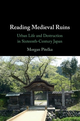Reading Medieval Ruins: Urban Life and Destruction in Sixteenth-Century Japan by Pitelka, Morgan