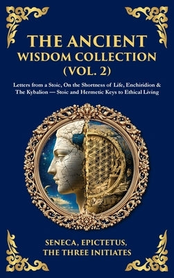 The Ancient Wisdom Collection (Vol. 2): Letters from a Stoic, On the Shortness of Life, Enchiridion & The Kybalion - Stoic and Hermetic Keys to Ethica by Seneca