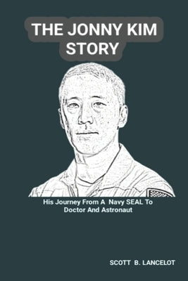 The Jonny Kim Story: His Journey From A Navy SEAL To Doctor And Astronaut by B. Lancelot, Scott