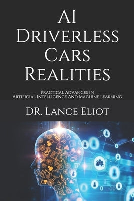 AI Driverless Cars Realities: Practical Advances In Artificial Intelligence And Machine Learning by Eliot, Lance