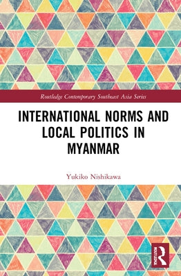 International Norms and Local Politics in Myanmar by Nishikawa, Yukiko
