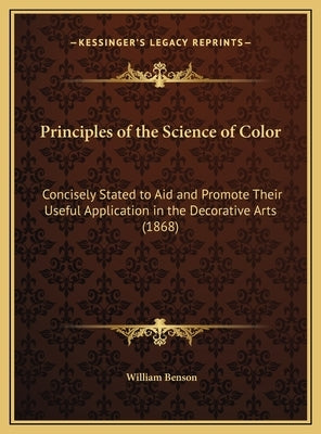 Principles of the Science of Color: Concisely Stated to Aid and Promote Their Useful Application in the Decorative Arts (1868) by Benson, William