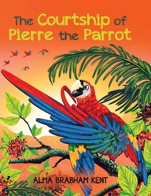The Courtship of Pierre the Parrot by Kent, Alma Brabham