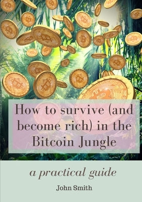 How to survive (and become rich) in the Bitcoin Jungle: a practical guide by Smith, John