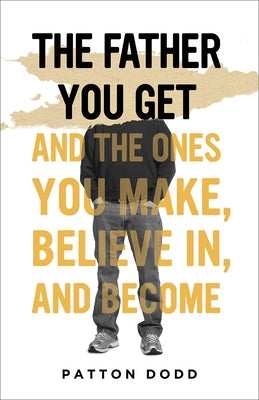 The Father You Get: And the Ones You Make, Believe In, and Become by Dodd, Patton