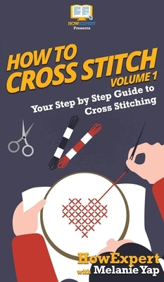 How To Cross Stitch: Your Step By Step Guide to Cross Stitching - Volume 1 by Howexpert
