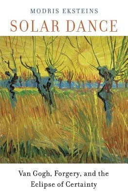 Solar Dance: Van Gogh, Forgery, and the Eclipse of Certainty by Eksteins, Modris