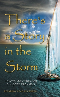 There's a Story in the Storm: How to Stay Focused on God's Promises by Alvarado, Rotarsha King