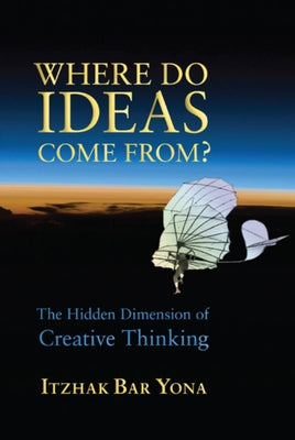 Where Do Ideas Come From?: The Hidden Dimension of Creative Thinking by Bar Yona, Itzhak