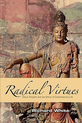 Radical Virtues: Moral Wisdom and the Ethics of Contemporary Life by White, Richard