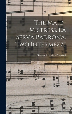 The Maid-mistress. La Serva Padrona. Two Intermezzi by Pergolesi, Giovanni Battista 1710-1736