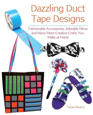 Dazzling Duct Tape Designs: Fashionable Accessories, Adorable Décor, and Many More Creative Crafts You Make at Home by Boykins, Tamara