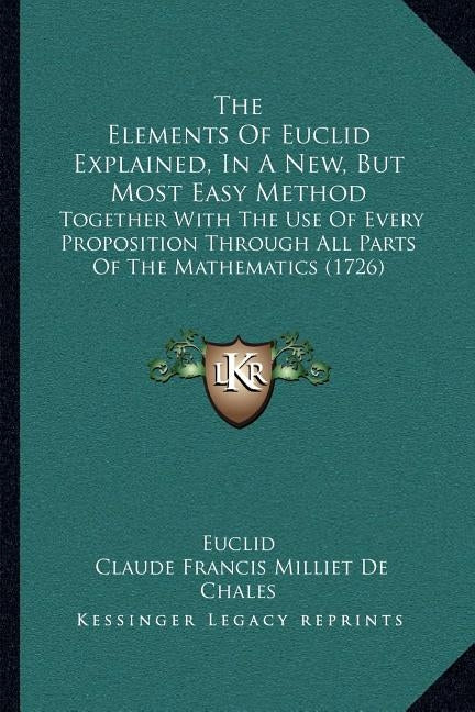 The Elements Of Euclid Explained, In A New, But Most Easy Method: Together With The Use Of Every Proposition Through All Parts Of The Mathematics (172 by Euclid