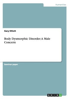 Body Dysmorphic Disorder. A Male Concern by Elliott, Gary