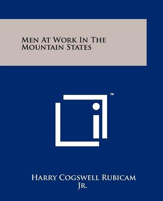 Men at Work in the Mountain States by Rubicam, Harry Cogswell, Jr.