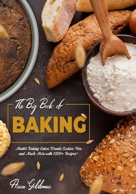 The Big Book of Baking: Master Baking Cakes, Breads, Cookies, Pies, and Much More with 1000+ Recipes! by Goldman, Anna