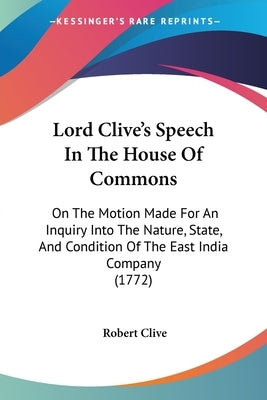 Lord Clive's Speech In The House Of Commons: On The Motion Made For An Inquiry Into The Nature, State, And Condition Of The East India Company (1772) by Clive, Robert